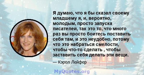 Я думаю, что я бы сказал своему младшему я, и, вероятно, молодым, просто запуска писателей, так это то, что много раз вы просто боитесь поставить себя там, и это неудобно, потому что это набраться смелости, чтобы что-то 