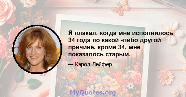 Я плакал, когда мне исполнилось 34 года по какой -либо другой причине, кроме 34, мне показалось старым.