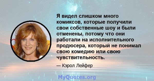 Я видел слишком много комиксов, которые получили свои собственные шоу и были отменены, потому что они работали на исполнительного продюсера, который не понимал свою комедию или свою чувствительность.