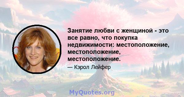 Занятие любви с женщиной - это все равно, что покупка недвижимости: местоположение, местоположение, местоположение.