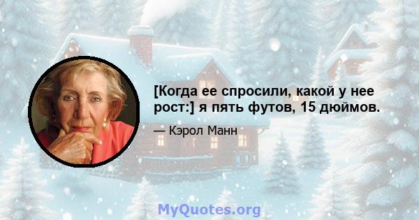 [Когда ее спросили, какой у нее рост:] я пять футов, 15 дюймов.