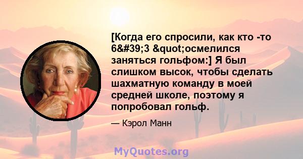 [Когда его спросили, как кто -то 6'3 "осмелился заняться гольфом:] Я был слишком высок, чтобы сделать шахматную команду в моей средней школе, поэтому я попробовал гольф.