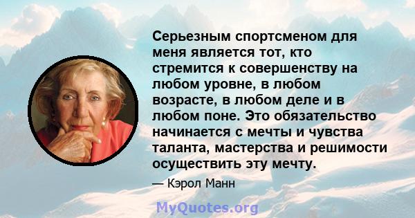 Серьезным спортсменом для меня является тот, кто стремится к совершенству на любом уровне, в любом возрасте, в любом деле и в любом поне. Это обязательство начинается с мечты и чувства таланта, мастерства и решимости