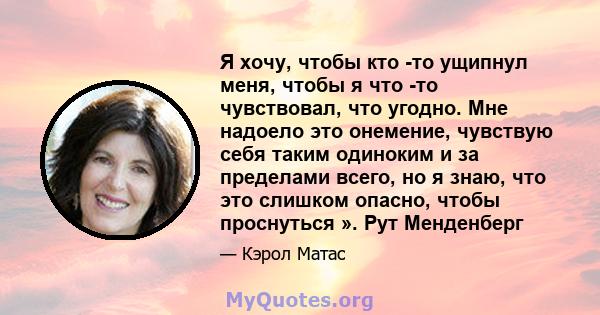 Я хочу, чтобы кто -то ущипнул меня, чтобы я что -то чувствовал, что угодно. Мне надоело это онемение, чувствую себя таким одиноким и за пределами всего, но я знаю, что это слишком опасно, чтобы проснуться ». Рут