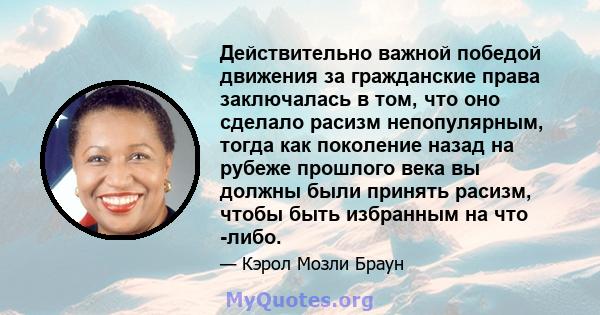 Действительно важной победой движения за гражданские права заключалась в том, что оно сделало расизм непопулярным, тогда как поколение назад на рубеже прошлого века вы должны были принять расизм, чтобы быть избранным на 