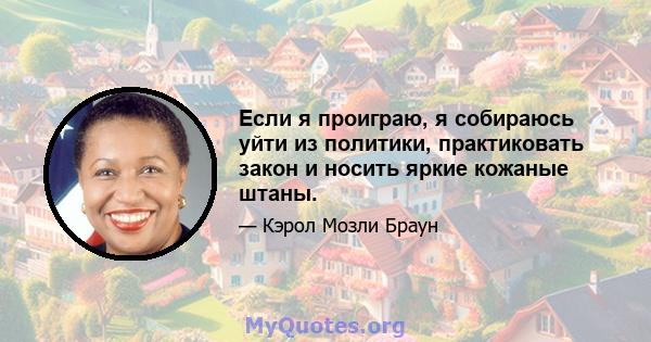 Если я проиграю, я собираюсь уйти из политики, практиковать закон и носить яркие кожаные штаны.