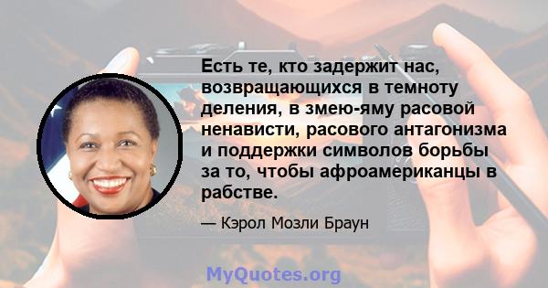 Есть те, кто задержит нас, возвращающихся в темноту деления, в змею-яму расовой ненависти, расового антагонизма и поддержки символов борьбы за то, чтобы афроамериканцы в рабстве.