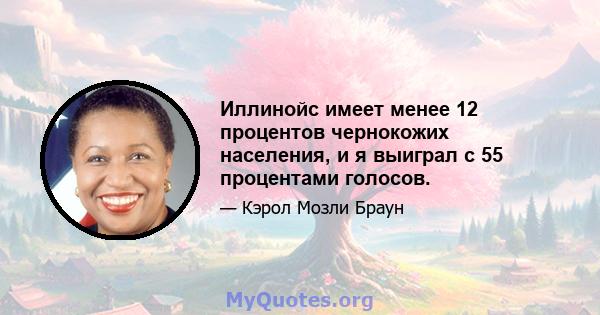 Иллинойс имеет менее 12 процентов чернокожих населения, и я выиграл с 55 процентами голосов.