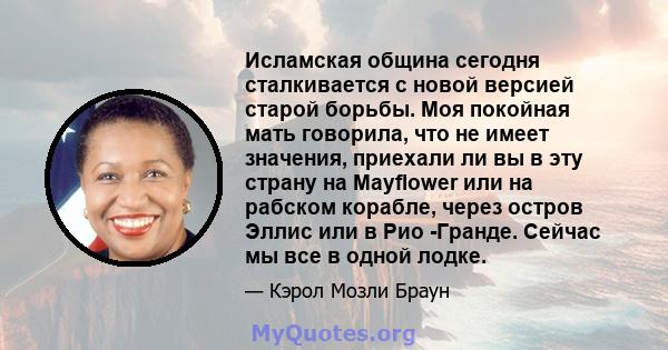 Исламская община сегодня сталкивается с новой версией старой борьбы. Моя покойная мать говорила, что не имеет значения, приехали ли вы в эту страну на Mayflower или на рабском корабле, через остров Эллис или в Рио