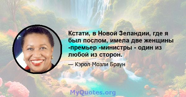 Кстати, в Новой Зеландии, где я был послом, имела две женщины -премьер -министры - один из любой из сторон.