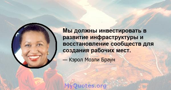 Мы должны инвестировать в развитие инфраструктуры и восстановление сообществ для создания рабочих мест.