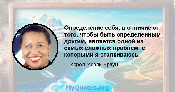 Определение себя, в отличие от того, чтобы быть определенным другим, является одной из самых сложных проблем, с которыми я сталкиваюсь.