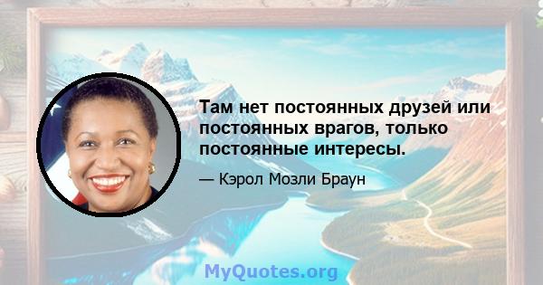 Там нет постоянных друзей или постоянных врагов, только постоянные интересы.