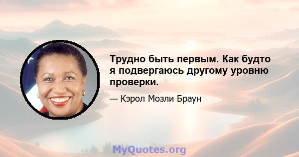 Трудно быть первым. Как будто я подвергаюсь другому уровню проверки.