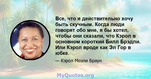 Все, что я действительно хочу быть скучным. Когда люди говорят обо мне, я бы хотел, чтобы они сказали, что Кэрол в основном короткий Билл Брэдли. Или Кэрол вроде как Эл Гор в юбке.