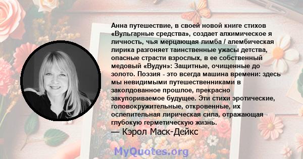 Анна путешествие, в своей новой книге стихов «Вульгарные средства», создает алхимическое я личность, чья мерцающая лимба / алембическая лирика разгоняет таинственные ужасы детства, опасные страсти взрослых, в ее