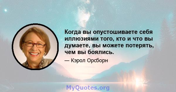 Когда вы опустошиваете себя иллюзиями того, кто и что вы думаете, вы можете потерять, чем вы боялись.