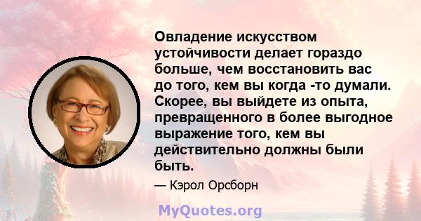 Овладение искусством устойчивости делает гораздо больше, чем восстановить вас до того, кем вы когда -то думали. Скорее, вы выйдете из опыта, превращенного в более выгодное выражение того, кем вы действительно должны