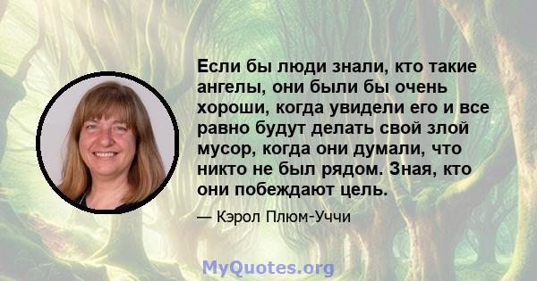 Если бы люди знали, кто такие ангелы, они были бы очень хороши, когда увидели его и все равно будут делать свой злой мусор, когда они думали, что никто не был рядом. Зная, кто они побеждают цель.