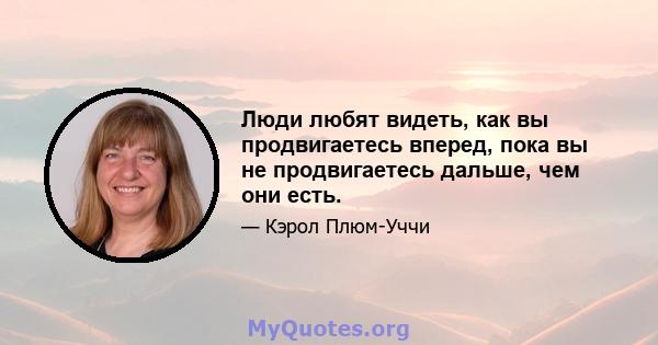 Люди любят видеть, как вы продвигаетесь вперед, пока вы не продвигаетесь дальше, чем они есть.