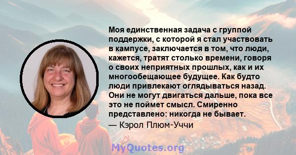 Моя единственная задача с группой поддержки, с которой я стал участвовать в кампусе, заключается в том, что люди, кажется, тратят столько времени, говоря о своих неприятных прошлых, как и их многообещающее будущее. Как