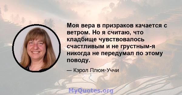 Моя вера в призраков качается с ветром. Но я считаю, что кладбище чувствовалось счастливым и не грустным-я никогда не передумал по этому поводу.