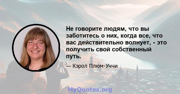 Не говорите людям, что вы заботитесь о них, когда все, что вас действительно волнует, - это получить свой собственный путь.