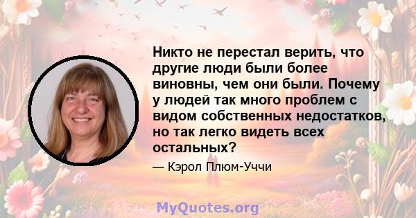 Никто не перестал верить, что другие люди были более виновны, чем они были. Почему у людей так много проблем с видом собственных недостатков, но так легко видеть всех остальных?