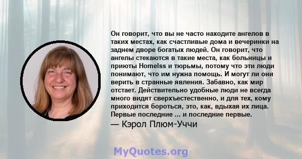 Он говорит, что вы не часто находите ангелов в таких местах, как счастливые дома и вечеринки на заднем дворе богатых людей. Он говорит, что ангелы стекаются в такие места, как больницы и приюты Homelss и тюрьмы, потому