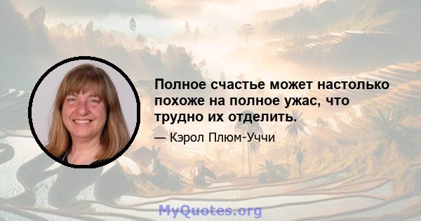 Полное счастье может настолько похоже на полное ужас, что трудно их отделить.