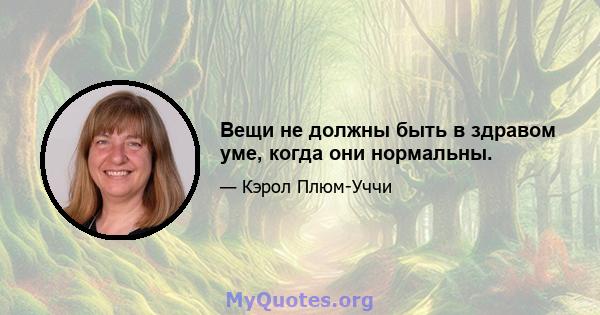 Вещи не должны быть в здравом уме, когда они нормальны.