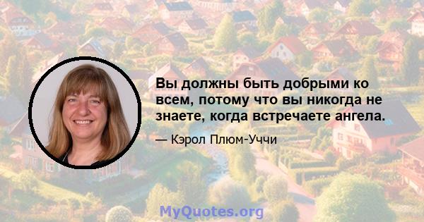 Вы должны быть добрыми ко всем, потому что вы никогда не знаете, когда встречаете ангела.