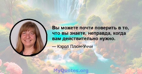 Вы можете почти поверить в то, что вы знаете, неправда, когда вам действительно нужно.