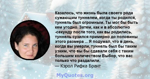 Казалось, что жизнь была своего рода сужающим туннелем, когда ты родился, туннель был огромным. Ты мог бы быть кем угодно. Затем, как и в абсолютно -секунду после того, как вы родились, туннель сузился примерно до