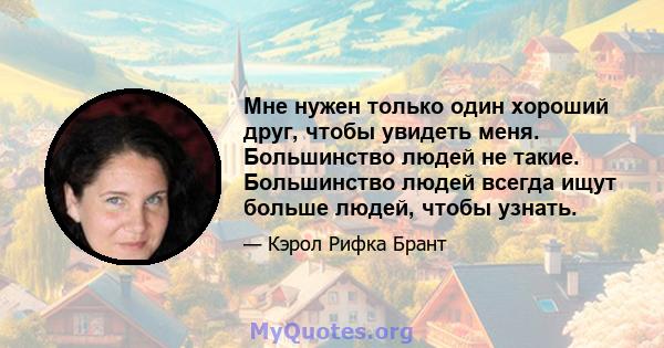 Мне нужен только один хороший друг, чтобы увидеть меня. Большинство людей не такие. Большинство людей всегда ищут больше людей, чтобы узнать.