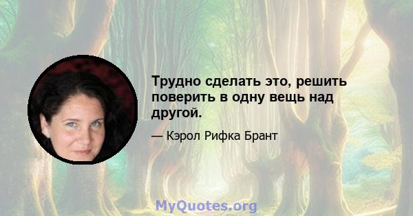 Трудно сделать это, решить поверить в одну вещь над другой.