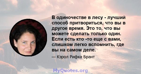 В одиночестве в лесу - лучший способ притвориться, что вы в другое время. Это то, что вы можете сделать только один. Если есть кто -то еще с вами, слишком легко вспомнить, где вы на самом деле.