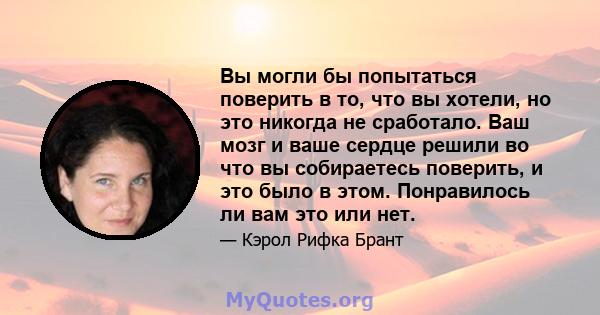 Вы могли бы попытаться поверить в то, что вы хотели, но это никогда не сработало. Ваш мозг и ваше сердце решили во что вы собираетесь поверить, и это было в этом. Понравилось ли вам это или нет.