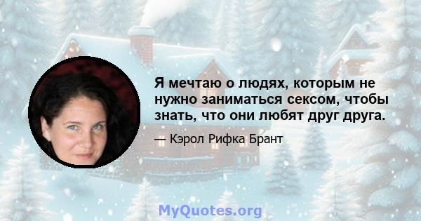 Я мечтаю о людях, которым не нужно заниматься сексом, чтобы знать, что они любят друг друга.