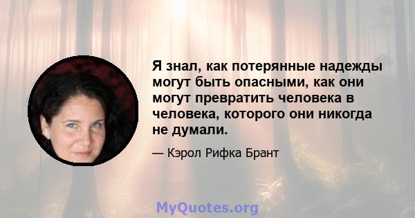 Я знал, как потерянные надежды могут быть опасными, как они могут превратить человека в человека, которого они никогда не думали.