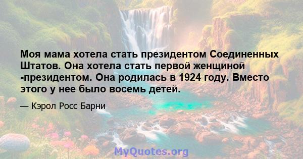 Моя мама хотела стать президентом Соединенных Штатов. Она хотела стать первой женщиной -президентом. Она родилась в 1924 году. Вместо этого у нее было восемь детей.