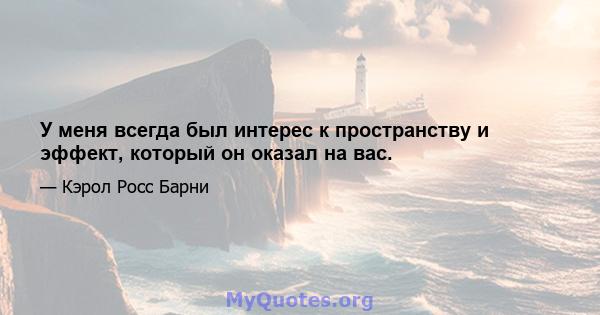 У меня всегда был интерес к пространству и эффект, который он оказал на вас.