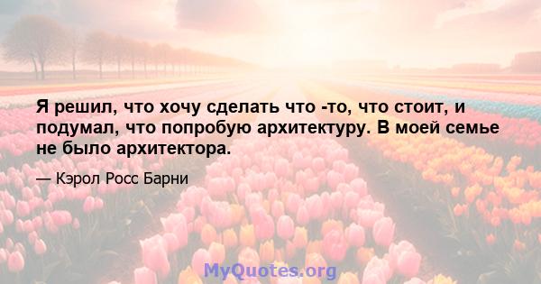 Я решил, что хочу сделать что -то, что стоит, и подумал, что попробую архитектуру. В моей семье не было архитектора.