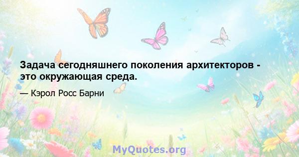 Задача сегодняшнего поколения архитекторов - это окружающая среда.