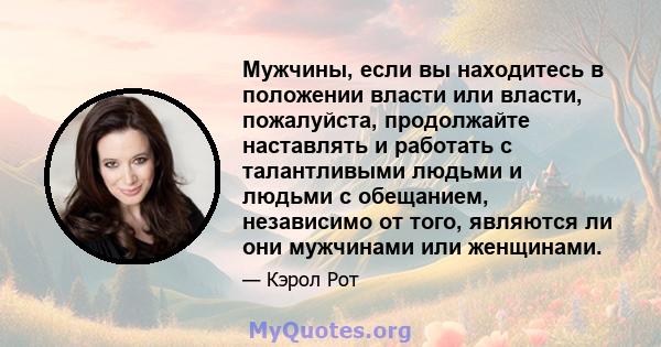 Мужчины, если вы находитесь в положении власти или власти, пожалуйста, продолжайте наставлять и работать с талантливыми людьми и людьми с обещанием, независимо от того, являются ли они мужчинами или женщинами.