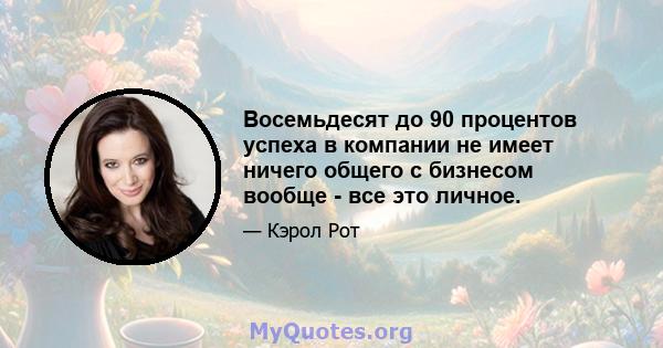 Восемьдесят до 90 процентов успеха в компании не имеет ничего общего с бизнесом вообще - все это личное.