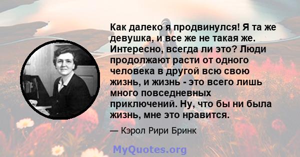 Как далеко я продвинулся! Я та же девушка, и все же не такая же. Интересно, всегда ли это? Люди продолжают расти от одного человека в другой всю свою жизнь, и жизнь - это всего лишь много повседневных приключений. Ну,