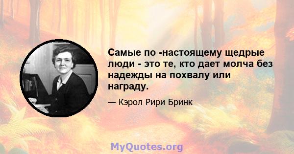 Самые по -настоящему щедрые люди - это те, кто дает молча без надежды на похвалу или награду.