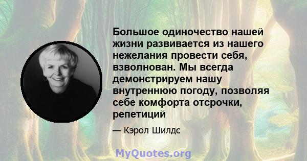 Большое одиночество нашей жизни развивается из нашего нежелания провести себя, взволнован. Мы всегда демонстрируем нашу внутреннюю погоду, позволяя себе комфорта отсрочки, репетиций