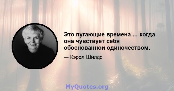 Это пугающие времена ... когда она чувствует себя обоснованной одиночеством.